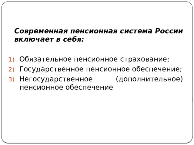  Современная пенсионная система России включает в себя:  Обязательное пенсионное страхование; Государственное пенсионное обеспечение; Негосударственное (дополнительное) пенсионное обеспечение 