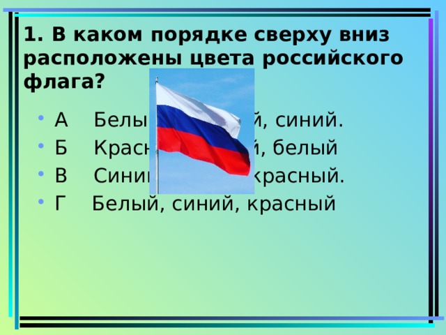 1. В каком порядке сверху вниз расположены цвета российского флага?   А Белый, красный, синий. Б Красный, синий, белый В Синий, белый, красный. Г Белый, синий, красный 