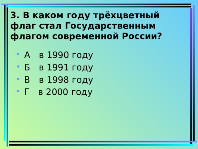 3. В каком году трёхцветный флаг стал Государственным флагом современной России?   А в 1990 году Б в 1991 году В в 1998 году Г в 2000 году 