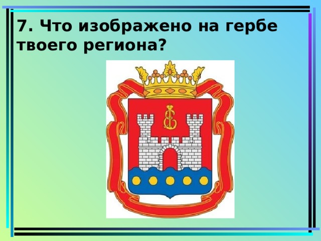 7. Что изображено на гербе твоего региона? 