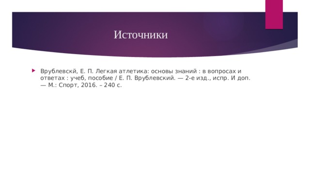 Источники Врублевскй, Е. П. Легкая атлетика: основы знаний : в вопросах и ответах : учеб, пособие / Е. П. Врублевский. — 2-е изд., испр. И доп. — М.: Спорт, 2016. – 240 с. 