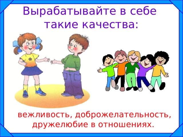 Вырабатывайте в себе  такие качества:  вежливость, доброжелательность, дружелюбие в отношениях. 