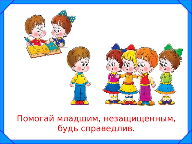  Помогай младшим, незащищенным, будь справедлив. 