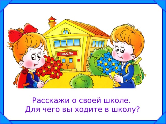 Расскажи о своей школе. Для чего вы ходите в школу? 