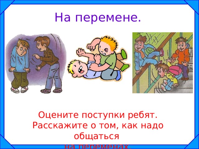 На перемене. Оцените поступки ребят. Расскажите о том, как надо общаться на переменах. 