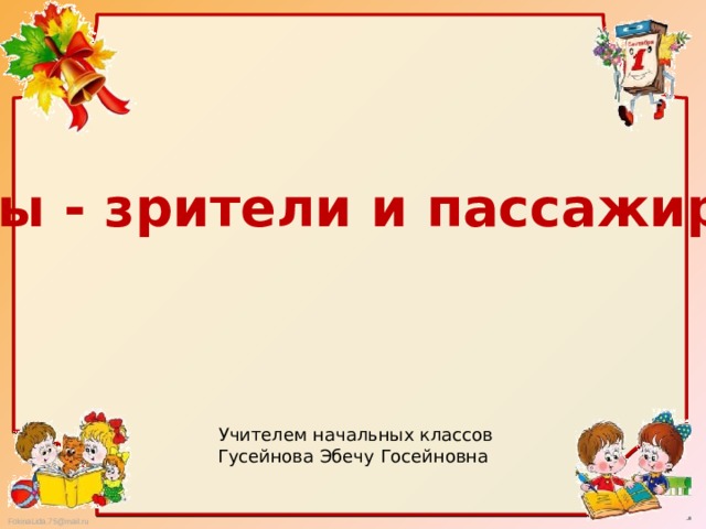 Мы - зрители и пассажиры  Учителем начальных классов Гусейнова Эбечу Госейновна 