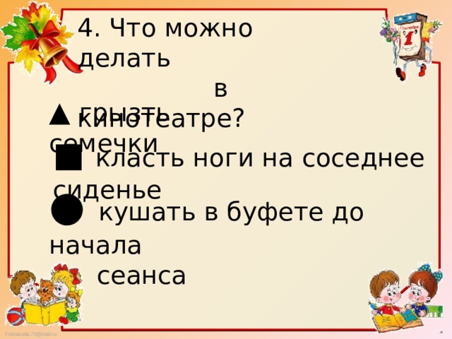 4. Что можно делать  в кинотеатре? ▲ грызть семечки ■ класть ноги на соседнее сиденье ● кушать в буфете до начала  сеанса 