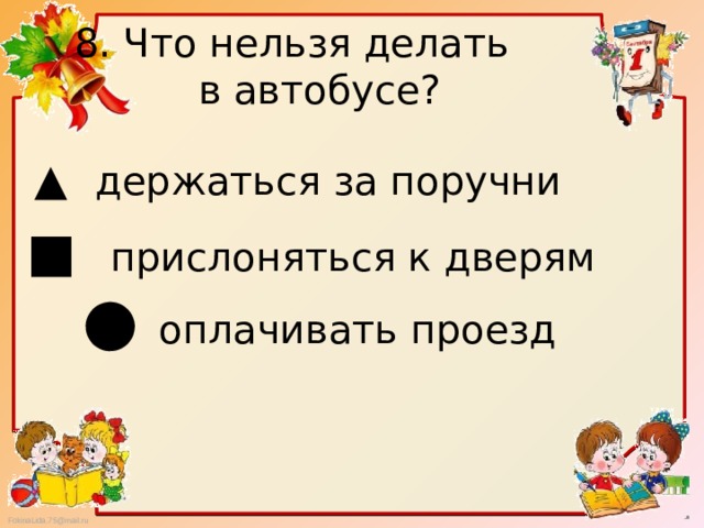 8. Что нельзя делать  в автобусе? ▲ держаться за поручни ■ прислоняться к дверям ● оплачивать проезд 