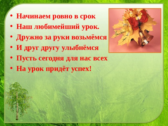 Начинаем ровно в срок Наш любимейший урок. Дружно за руки возьмёмся И друг другу улыбнёмся Пусть сегодня для нас всех На урок придёт успех! 