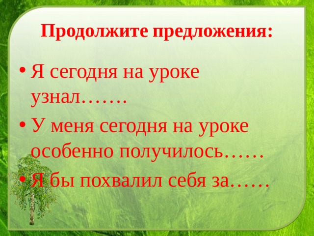 Продолжите предложения: Я сегодня на уроке узнал……. У меня сегодня на уроке особенно получилось…… Я бы похвалил себя за…… 