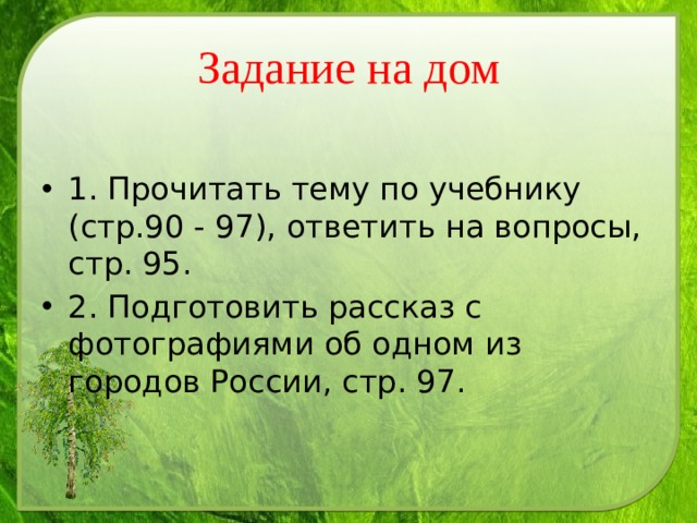 Задание на дом 1. Прочитать тему по учебнику (стр.90 - 97), ответить на вопросы, стр. 95. 2. Подготовить рассказ с фотографиями об одном из городов России, стр. 97. 
