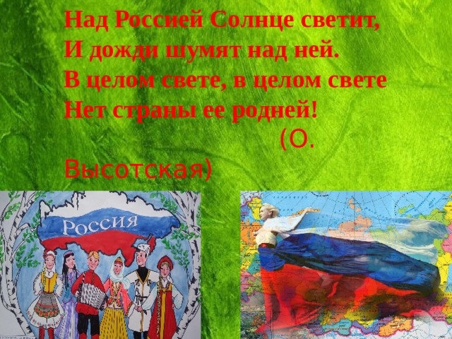Над Россией Солнце светит,  И дожди шумят над ней.  В целом свете, в целом свете  Нет страны ее родней!   (О. Высотская)   