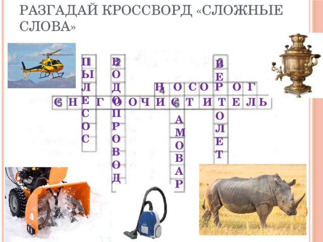 Разгадай кроссворд «Сложные слова» ПЫЛЕСОС ВОДОПРОВОД ВЕ   О ЛЕТ Н О С О Р О Г С Н Г О О Ч И С Т И Т Е Л Ь АМОВАР 