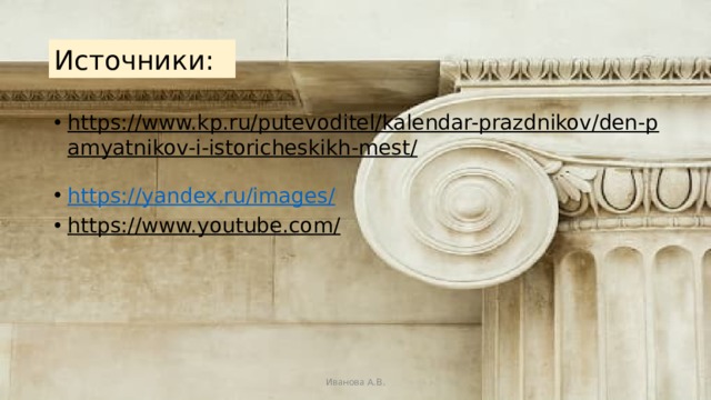 Источники: https://www.kp.ru/putevoditel/kalendar-prazdnikov/den-pamyatnikov-i-istoricheskikh-mest/  https://yandex.ru/images/ https://www.youtube.com/  Иванова А.В. 