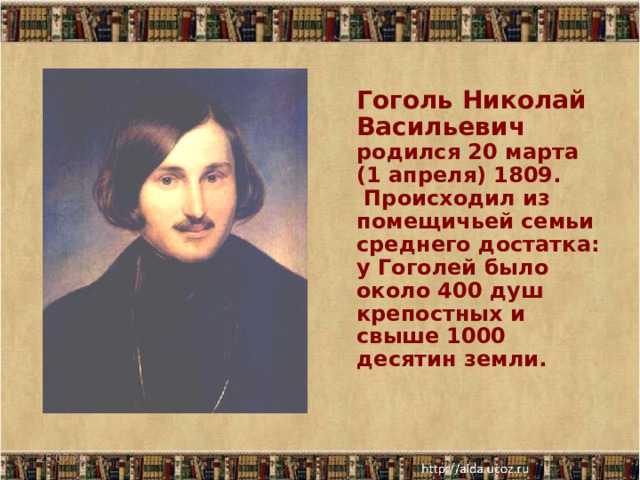 Гоголь Николай Васильевич родился 20 марта (1 апреля) 1809.  Происходил из помещичьей семьи среднего достатка: у Гоголей было около 400 душ крепостных и свыше 1000 десятин земли. 25.07.21  