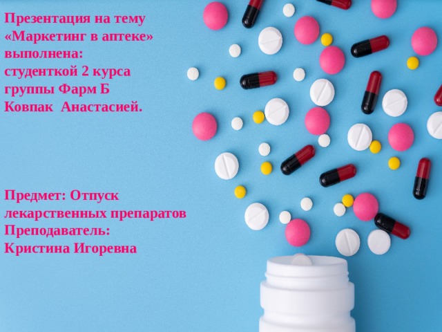 Презентация на тему «Маркетинг в аптеке» выполнена: студенткой 2 курса группы Фарм Б Ковпак Анастасией.     Предмет: Отпуск лекарственных препаратов Преподаватель: Кристина Игоревна 
