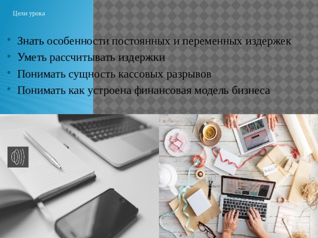 Цели урока Знать особенности постоянных и переменных издержек Уметь рассчитывать издержки Понимать сущность кассовых разрывов Понимать как устроена финансовая модель бизнеса 