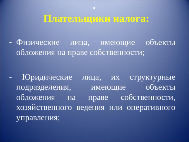 .   Плательщики налога:   Физические лица, имеющие объекты обложения на праве собственности; - Юридические лица, их структурные подразделения, имеющие объекты обложения на праве собственности, хозяйственного ведения или оперативного управления; 