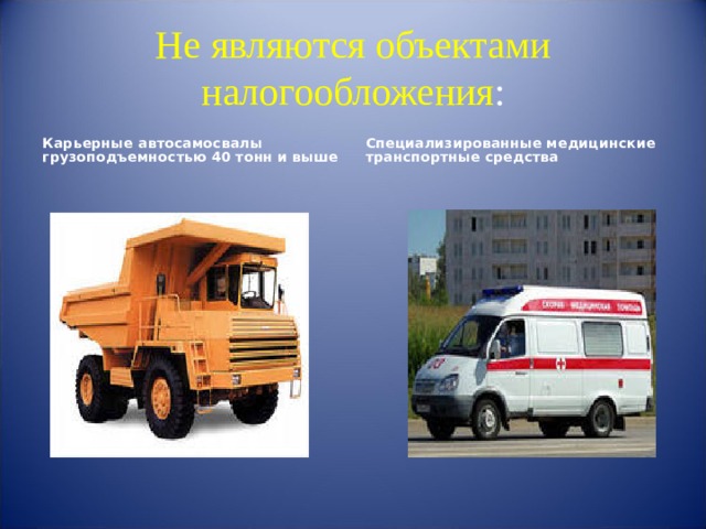 Не являются объектами налогообложения : Карьерные автосамосвалы грузоподъемностью 40 тонн и выше Специализированные медицинские транспортные средства 