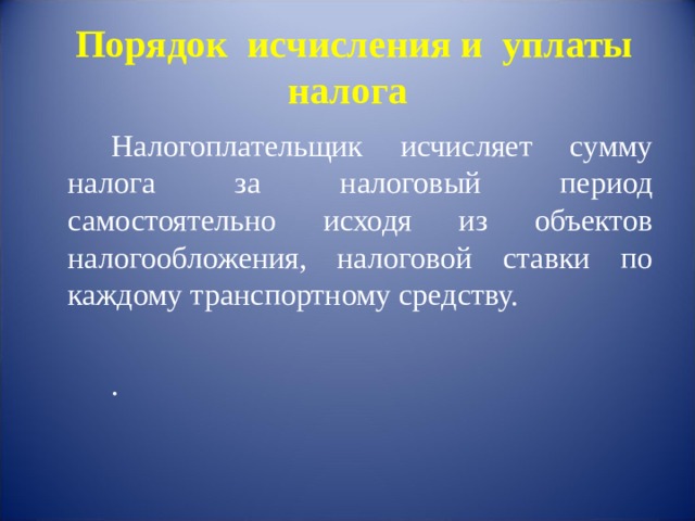   Порядок исчисления и уплаты налога     Налогоплательщик исчисляет сумму налога за налоговый период самостоятельно исходя из объектов налогообложения, налоговой ставки по каждому транспортному средству.   . 