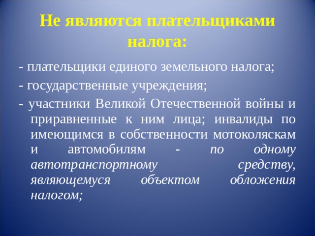 Не являются плательщиками налога: - плательщики единого земельного налога; - государственные учреждения; - участники Великой Отечественной войны и приравненные к ним лица;  инвалиды по имеющимся в собственности мотоколяскам и автомобилям - по одному автотранспортному средству, являющемуся объектом обложения налогом;  