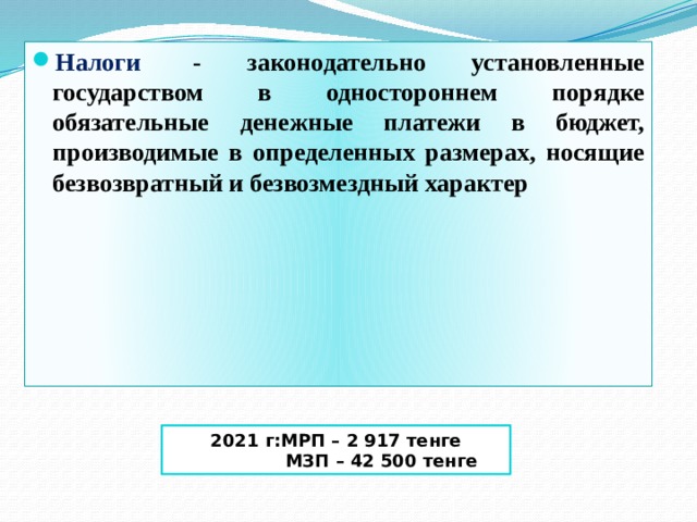 Налоги   - законодательно установленные государством в одностороннем порядке обязательные денежные платежи в бюджет, производимые в определенных размерах, носящие безвозвратный и безвозмездный характер 2021 г:МРП – 2 917 тенге  МЗП – 42 500 тенге 