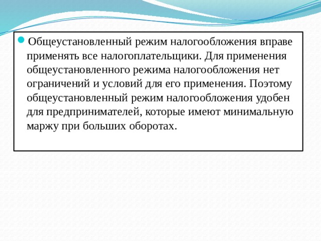 Общеустановленный режим налогообложения вправе применять все налогоплательщики. Для применения общеустановленного режима налогообложения нет ограничений и условий для его применения. Поэтому общеустановленный режим налогообложения удобен для предпринимателей, которые имеют минимальную маржу при больших оборотах. 