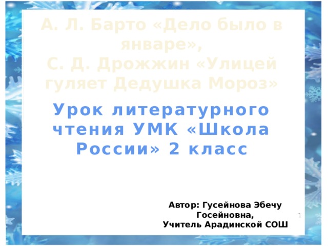 А. Л. Барто «Дело было в январе», С. Д. Дрожжин «Улицей гуляет Дедушка Мороз» Урок литературного чтения УМК «Школа России» 2 класс Автор: Гусейнова Эбечу Госейновна, Учитель Арадинской СОШ  