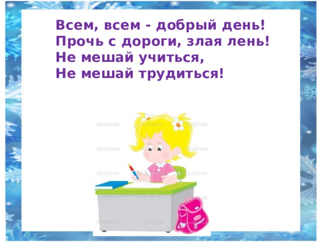 Всем, всем - добрый день!  Прочь с дороги, злая лень!  Не мешай учиться,  Не мешай трудиться! 