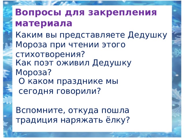 Вопросы для закрепления материала Каким вы представляете Дедушку Мороза при чтении этого стихотворения? Как поэт оживил Дедушку Мороза? О каком празднике мы сегодня говорили? Вспомните, откуда пошла традиция наряжать ёлку? 