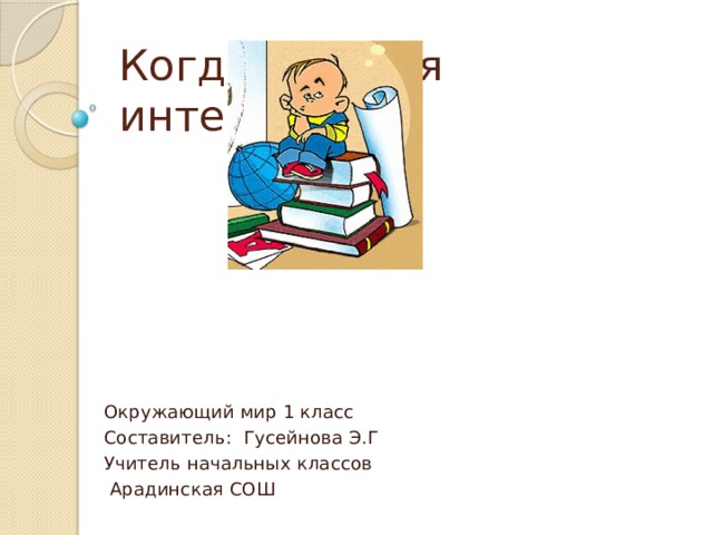 Когда учиться интересно? Окружающий мир 1 класс Составитель: Гусейнова Э.Г Учитель начальных классов  Арадинская СОШ 