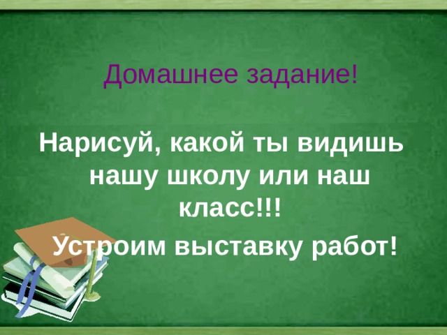 Домашнее задание! Нарисуй, какой ты видишь нашу школу или наш класс!!!  Устроим выставку работ! 