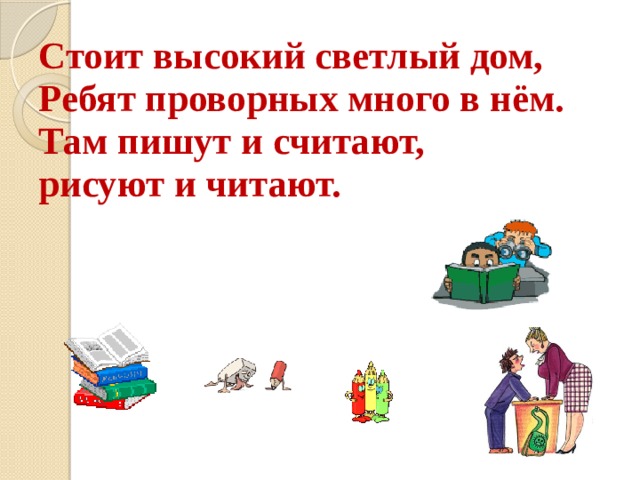 Стоит высокий светлый дом,  Ребят проворных много в нём.  Там пишут и считают,  рисуют и читают. 