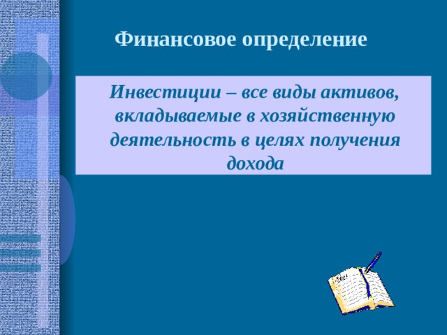 Финансовое определение Инвестиции – все виды активов, вкладываемые в хозяйственную деятельность в целях получения дохода