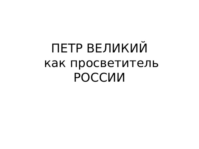 ПЕТР ВЕЛИКИЙ  как просветитель РОССИИ 