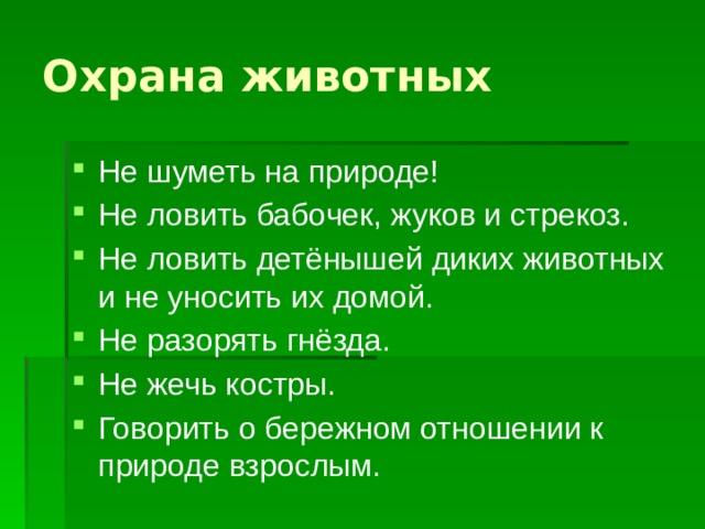 Охрана животных Не шуметь на природе! Не ловить бабочек, жуков и стрекоз. Не ловить детёнышей диких животных и не уносить их домой. Не разорять гнёзда. Не жечь костры. Говорить о бережном отношении к природе взрослым.  