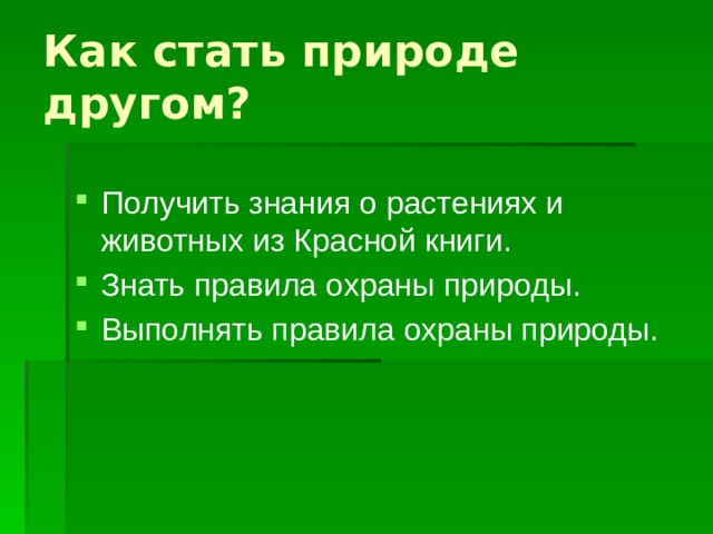 Как стать природе другом? Получить знания о растениях и животных из Красной книги. Знать правила охраны природы. Выполнять правила охраны природы.  