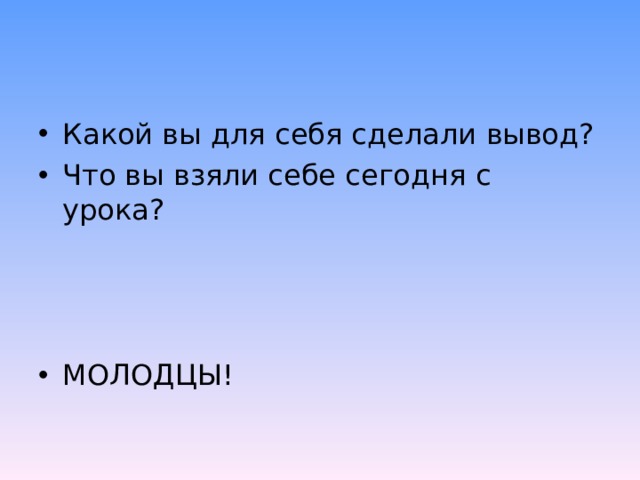 Какой вы для себя сделали вывод? Что вы взяли себе сегодня с урока?    МОЛОДЦЫ! 