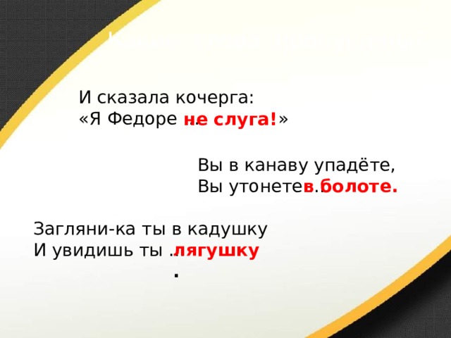 Какие слова пропущены? И сказала кочерга: «Я Федоре … » не слуга! Вы в канаву упадёте, Вы утонете … в болоте. Загляни-ка ты в кадушку И увидишь ты … лягушку . 
