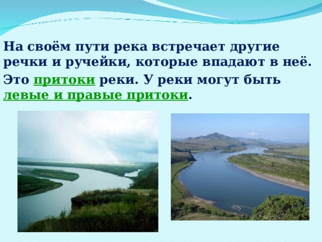   На своём пути река встречает другие речки и ручейки, которые впадают в неё. Это притоки  реки. У реки могут быть левые и правые притоки . 