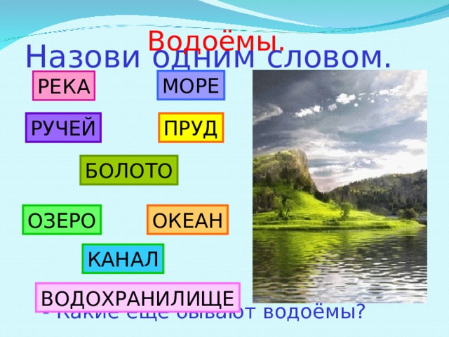 Назови одним словом. Водоёмы. МОРЕ РЕКА ПРУД РУЧЕЙ БОЛОТО ОЗЕРО ОКЕАН КАНАЛ ВОДОХРАНИЛИЩЕ - Какие ещё бывают водоёмы? 