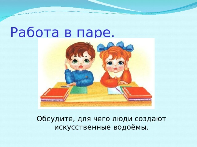 Работа в паре.  Обсудите, для чего люди создают искусственные водоёмы. 