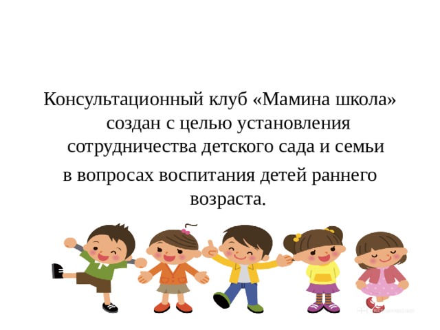 Консультационный клуб «Мамина школа» создан с целью установления сотрудничества детского сада и семьи в вопросах воспитания детей раннего возраста. 