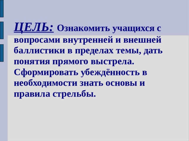 ЦЕЛЬ:  Ознакомить учащихся с вопросами внутренней и внешней баллистики в пределах темы, дать понятия прямого выстрела. Сформировать убеждённость в необходимости знать основы и правила стрельбы.  