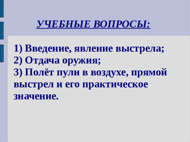УЧЕБНЫЕ ВОПРОСЫ:   1) Введение, явление выстрела; 2) Отдача оружия; 3) Полёт пули в воздухе, прямой выстрел и его практическое значение. 