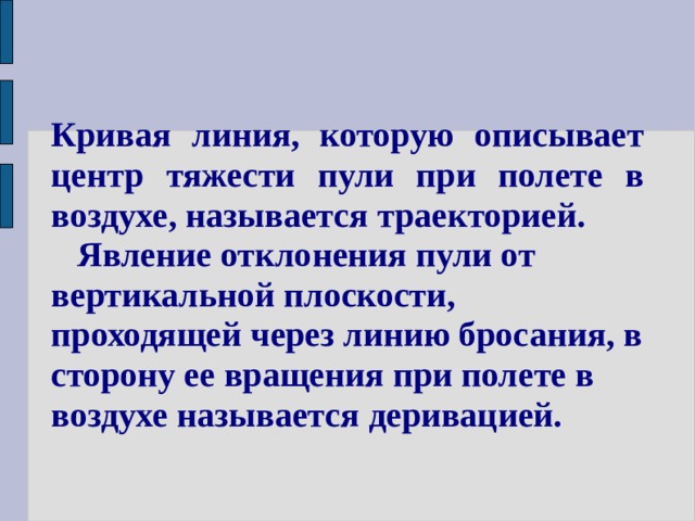 Кривая линия, которую описывает центр тяжести пули при полете в воздухе, называется траекторией.  Явление отклонения пули от вертикальной плоскости, проходящей через линию бросания, в сторону ее вращения при полете в воздухе называется деривацией. 