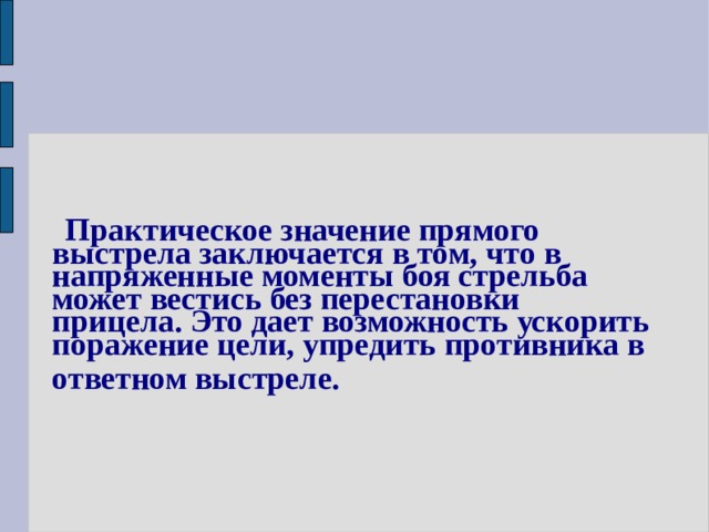   Практическое значение прямого  выстрела заключается в том, что в  напряженные моменты боя стрельба  может вестись без перестановки  прицела. Это дает возможность ускорить  поражение цели, упредить противника в   ответном выстреле. 