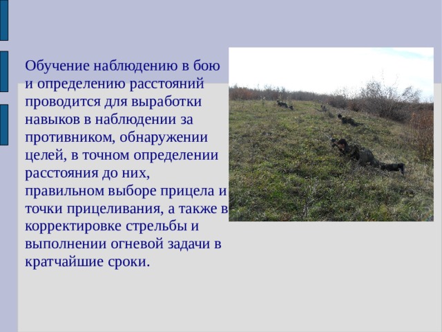 Обучение наблюдению в бою и определению расстояний проводится для выработки навыков в наблюдении за противником, обнаружении целей, в точном определении расстояния до них, правильном выборе прицела и точки прицеливания, а также в корректировке стрельбы и выполнении огневой задачи в кратчайшие сроки. 