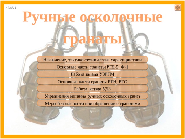 4/25/21 Ручные осколочные гранаты Назначение, тактико-технические характеристики Основные части гранаты РГД-5, Ф-1 Работа запала УЗРГМ Основные части гранаты РГН, РГО Работа запала УДЗ Упражнения метания ручных осколочных гранат Меры безопасности при обращении с гранатами 
