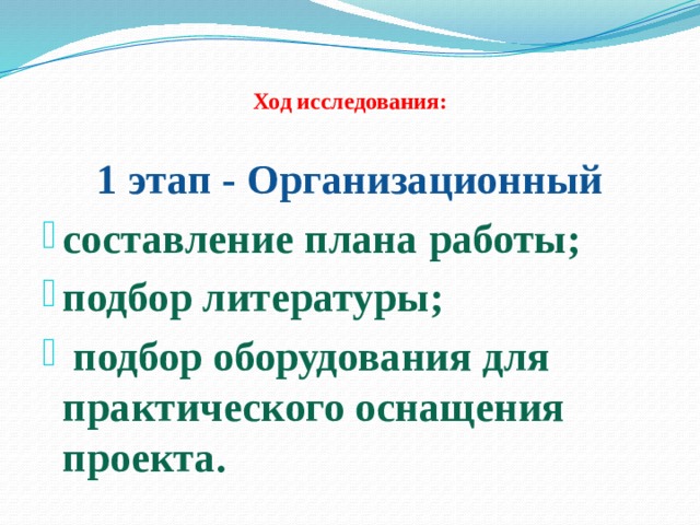 Ход исследования:   1 этап - Организационный составление плана работы; подбор литературы;  подбор оборудования для практического оснащения проекта. 